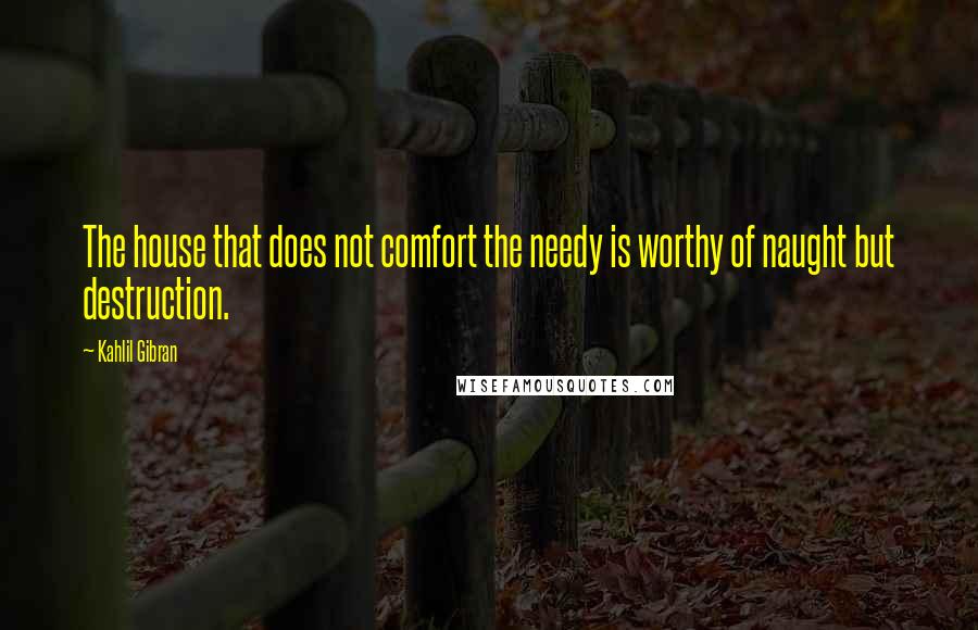 Kahlil Gibran Quotes: The house that does not comfort the needy is worthy of naught but destruction.
