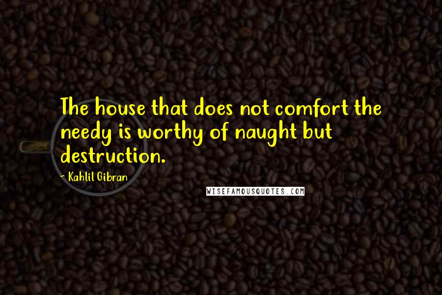 Kahlil Gibran Quotes: The house that does not comfort the needy is worthy of naught but destruction.