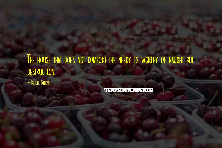 Kahlil Gibran Quotes: The house that does not comfort the needy is worthy of naught but destruction.