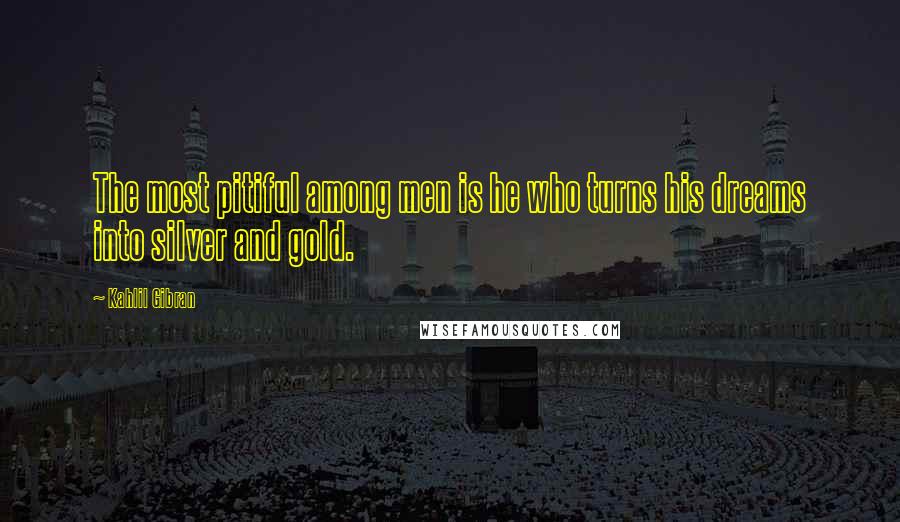 Kahlil Gibran Quotes: The most pitiful among men is he who turns his dreams into silver and gold.
