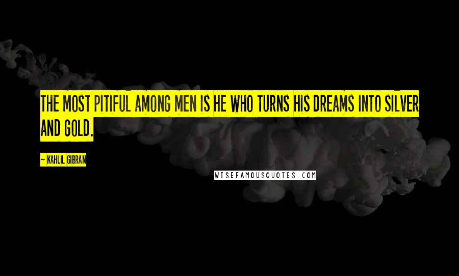 Kahlil Gibran Quotes: The most pitiful among men is he who turns his dreams into silver and gold.