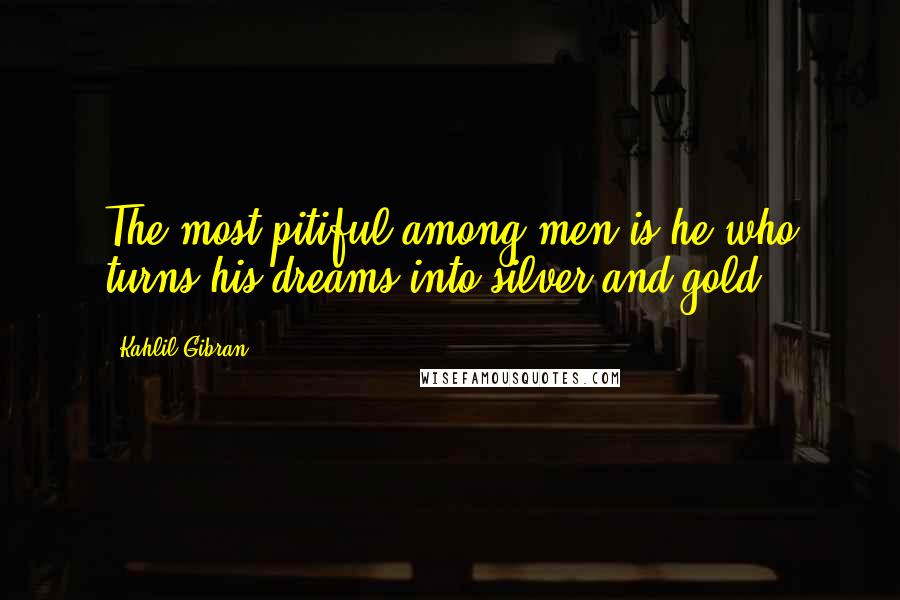 Kahlil Gibran Quotes: The most pitiful among men is he who turns his dreams into silver and gold.