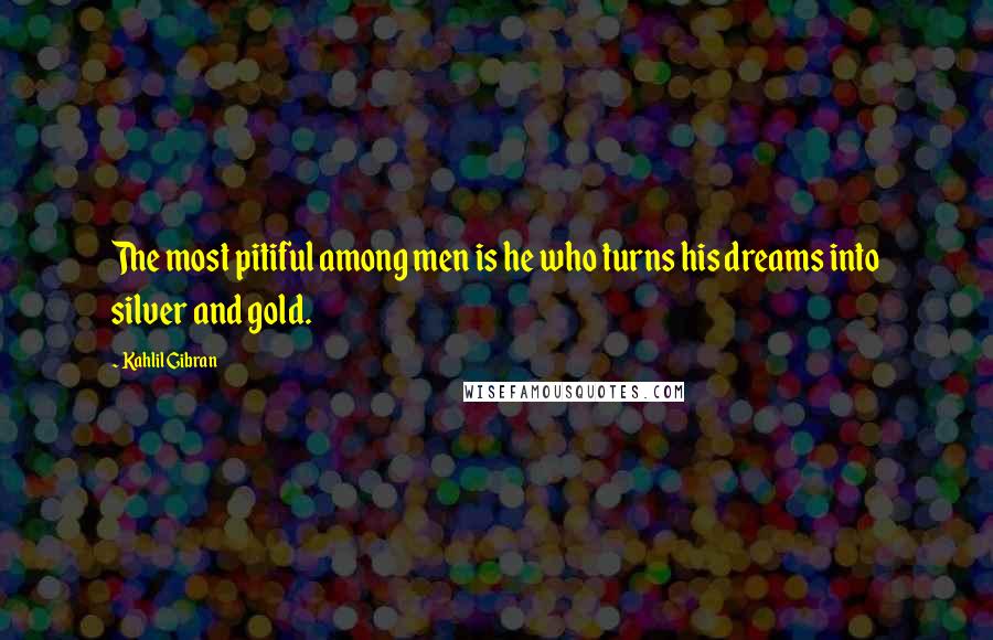 Kahlil Gibran Quotes: The most pitiful among men is he who turns his dreams into silver and gold.