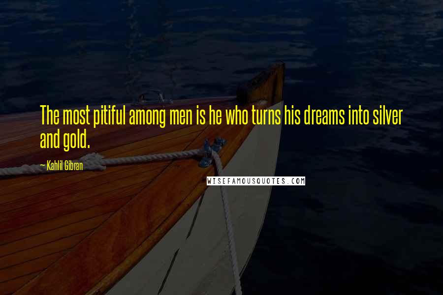 Kahlil Gibran Quotes: The most pitiful among men is he who turns his dreams into silver and gold.