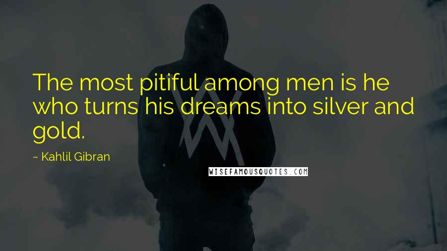 Kahlil Gibran Quotes: The most pitiful among men is he who turns his dreams into silver and gold.