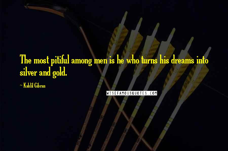 Kahlil Gibran Quotes: The most pitiful among men is he who turns his dreams into silver and gold.