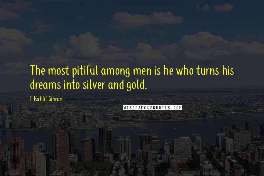 Kahlil Gibran Quotes: The most pitiful among men is he who turns his dreams into silver and gold.