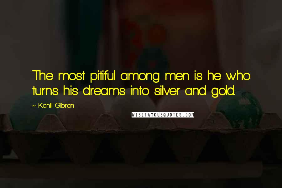 Kahlil Gibran Quotes: The most pitiful among men is he who turns his dreams into silver and gold.