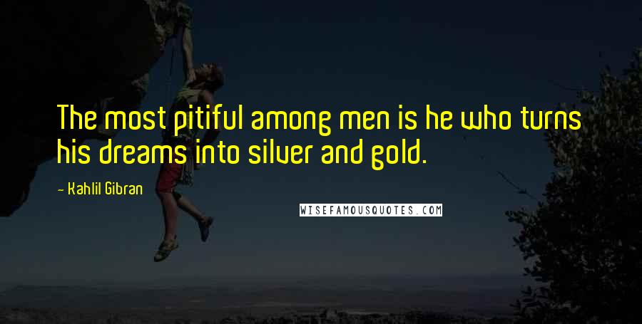 Kahlil Gibran Quotes: The most pitiful among men is he who turns his dreams into silver and gold.