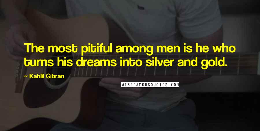 Kahlil Gibran Quotes: The most pitiful among men is he who turns his dreams into silver and gold.