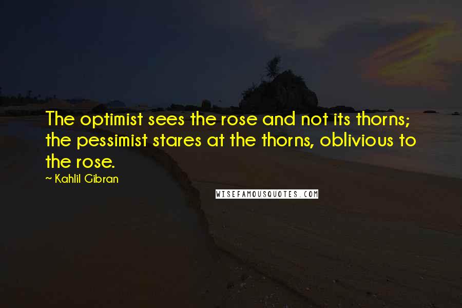 Kahlil Gibran Quotes: The optimist sees the rose and not its thorns; the pessimist stares at the thorns, oblivious to the rose.