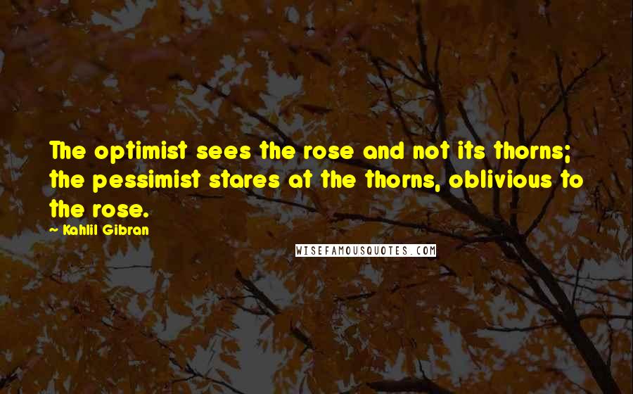 Kahlil Gibran Quotes: The optimist sees the rose and not its thorns; the pessimist stares at the thorns, oblivious to the rose.