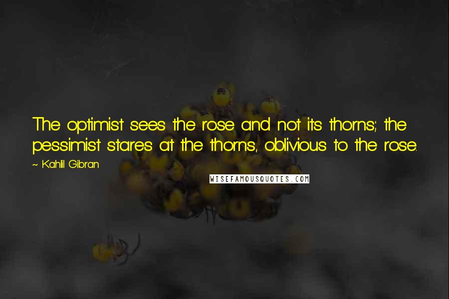 Kahlil Gibran Quotes: The optimist sees the rose and not its thorns; the pessimist stares at the thorns, oblivious to the rose.