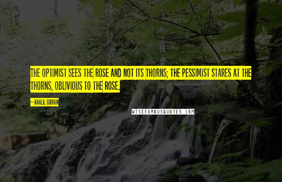 Kahlil Gibran Quotes: The optimist sees the rose and not its thorns; the pessimist stares at the thorns, oblivious to the rose.