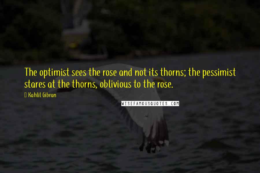 Kahlil Gibran Quotes: The optimist sees the rose and not its thorns; the pessimist stares at the thorns, oblivious to the rose.