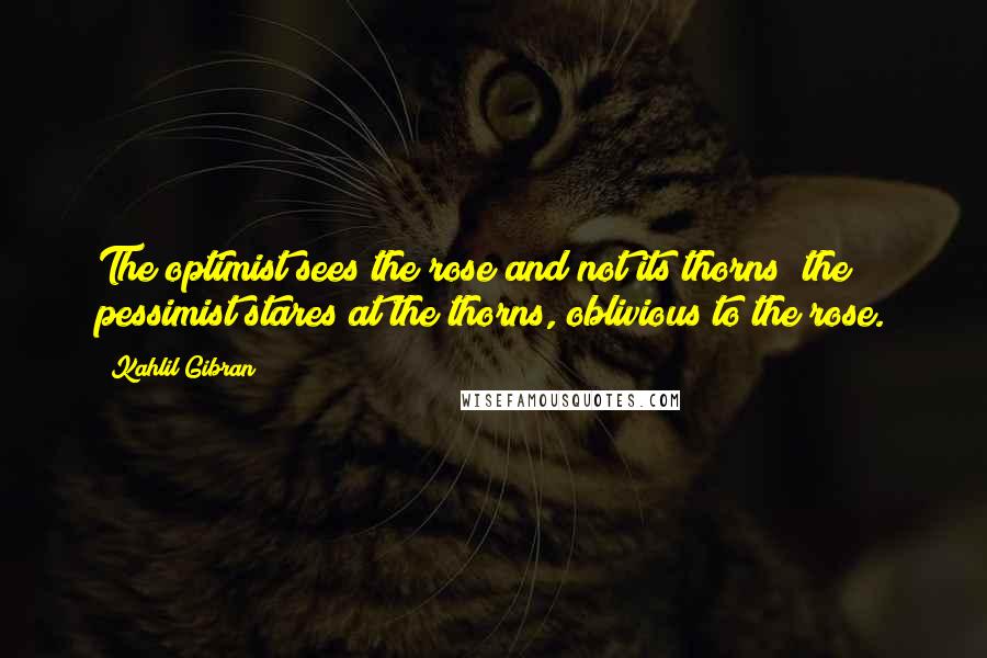 Kahlil Gibran Quotes: The optimist sees the rose and not its thorns; the pessimist stares at the thorns, oblivious to the rose.