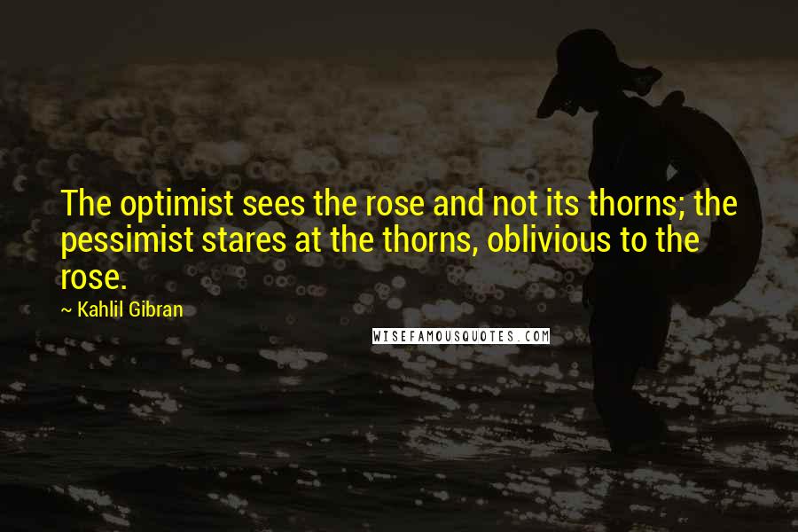 Kahlil Gibran Quotes: The optimist sees the rose and not its thorns; the pessimist stares at the thorns, oblivious to the rose.