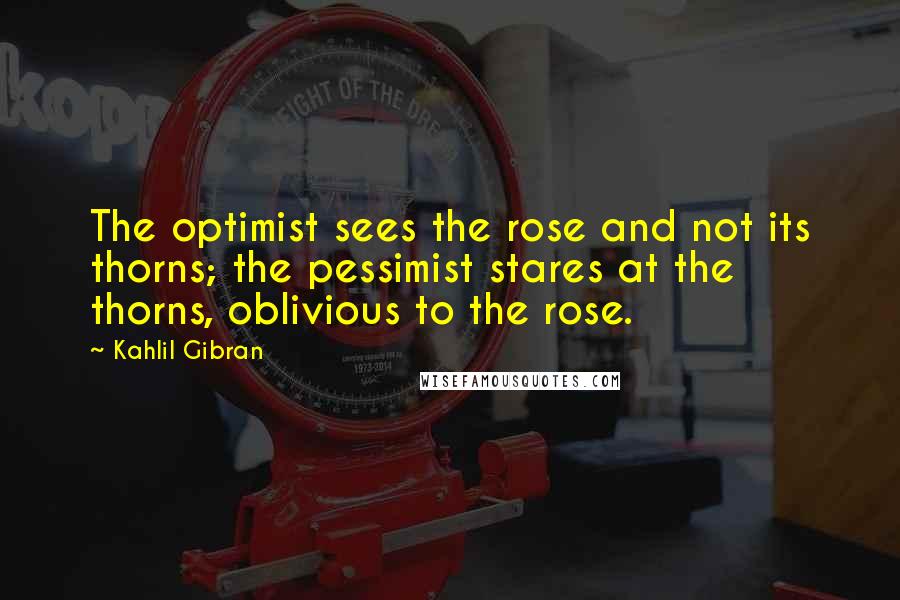 Kahlil Gibran Quotes: The optimist sees the rose and not its thorns; the pessimist stares at the thorns, oblivious to the rose.