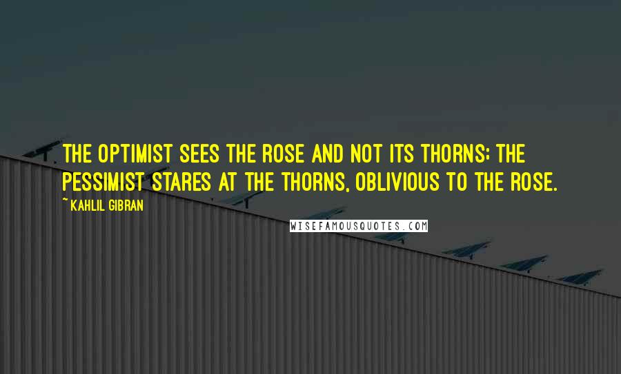 Kahlil Gibran Quotes: The optimist sees the rose and not its thorns; the pessimist stares at the thorns, oblivious to the rose.