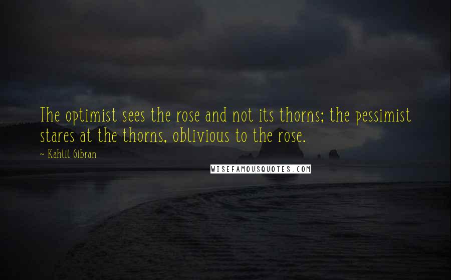 Kahlil Gibran Quotes: The optimist sees the rose and not its thorns; the pessimist stares at the thorns, oblivious to the rose.