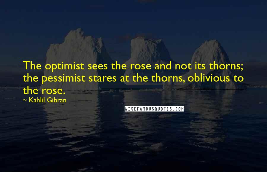 Kahlil Gibran Quotes: The optimist sees the rose and not its thorns; the pessimist stares at the thorns, oblivious to the rose.