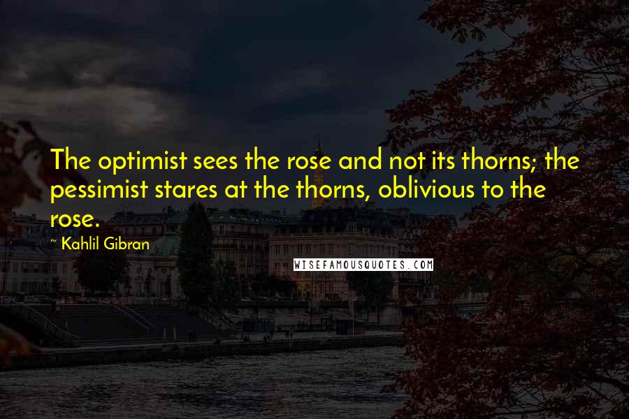 Kahlil Gibran Quotes: The optimist sees the rose and not its thorns; the pessimist stares at the thorns, oblivious to the rose.