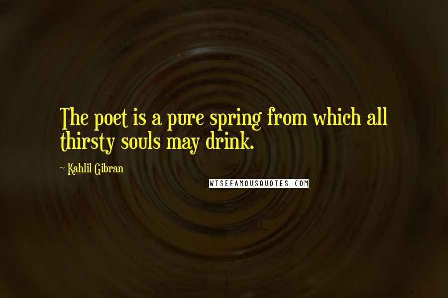 Kahlil Gibran Quotes: The poet is a pure spring from which all thirsty souls may drink.
