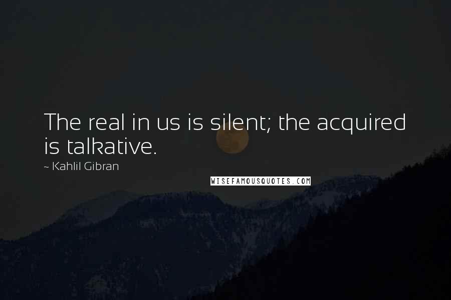 Kahlil Gibran Quotes: The real in us is silent; the acquired is talkative.