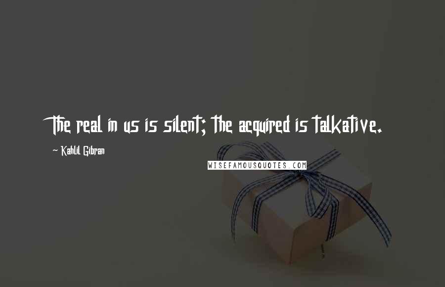 Kahlil Gibran Quotes: The real in us is silent; the acquired is talkative.