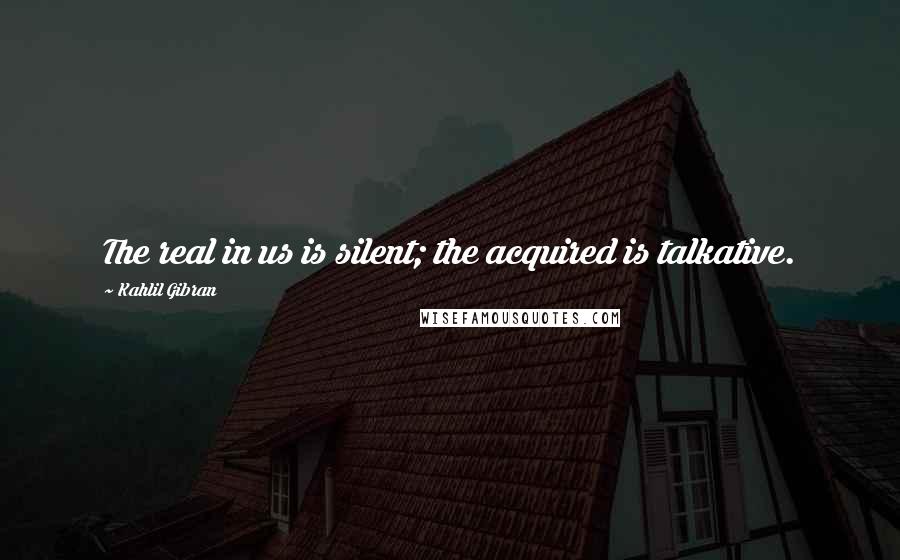 Kahlil Gibran Quotes: The real in us is silent; the acquired is talkative.