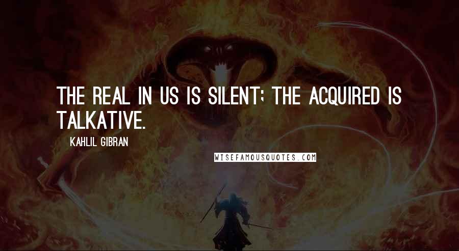Kahlil Gibran Quotes: The real in us is silent; the acquired is talkative.