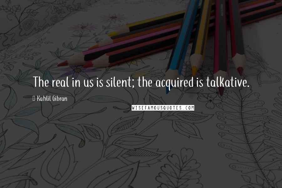 Kahlil Gibran Quotes: The real in us is silent; the acquired is talkative.