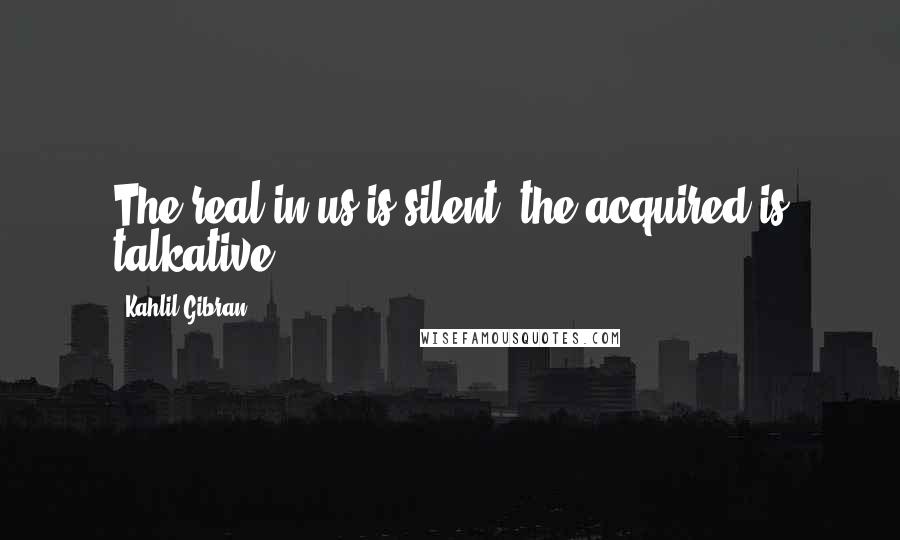 Kahlil Gibran Quotes: The real in us is silent; the acquired is talkative.