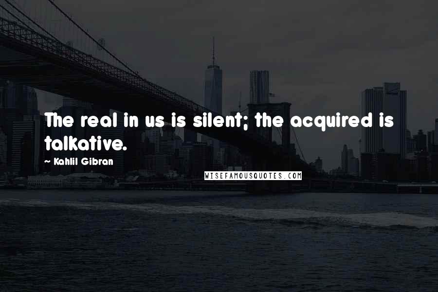 Kahlil Gibran Quotes: The real in us is silent; the acquired is talkative.