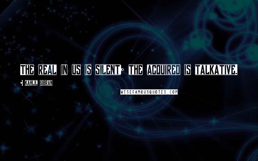 Kahlil Gibran Quotes: The real in us is silent; the acquired is talkative.