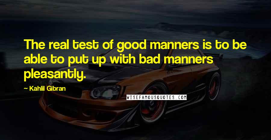 Kahlil Gibran Quotes: The real test of good manners is to be able to put up with bad manners pleasantly.