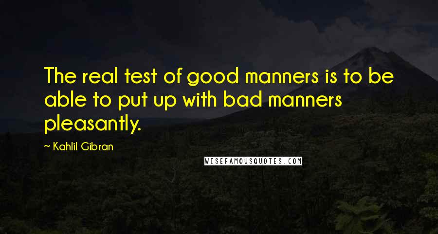 Kahlil Gibran Quotes: The real test of good manners is to be able to put up with bad manners pleasantly.