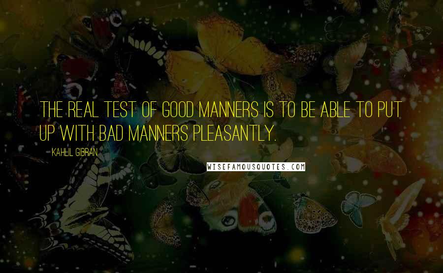 Kahlil Gibran Quotes: The real test of good manners is to be able to put up with bad manners pleasantly.
