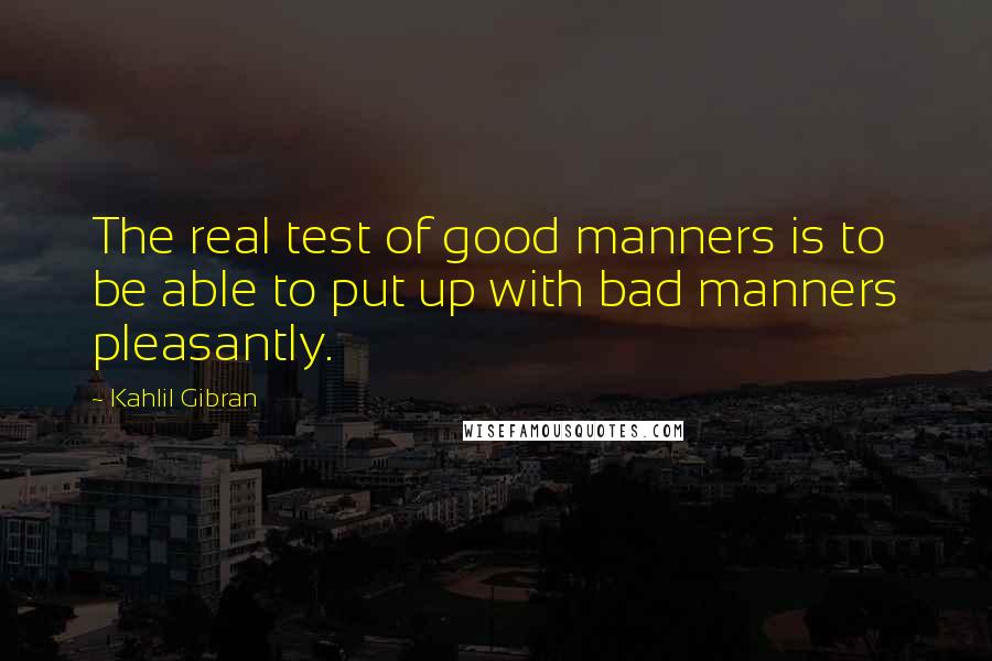 Kahlil Gibran Quotes: The real test of good manners is to be able to put up with bad manners pleasantly.