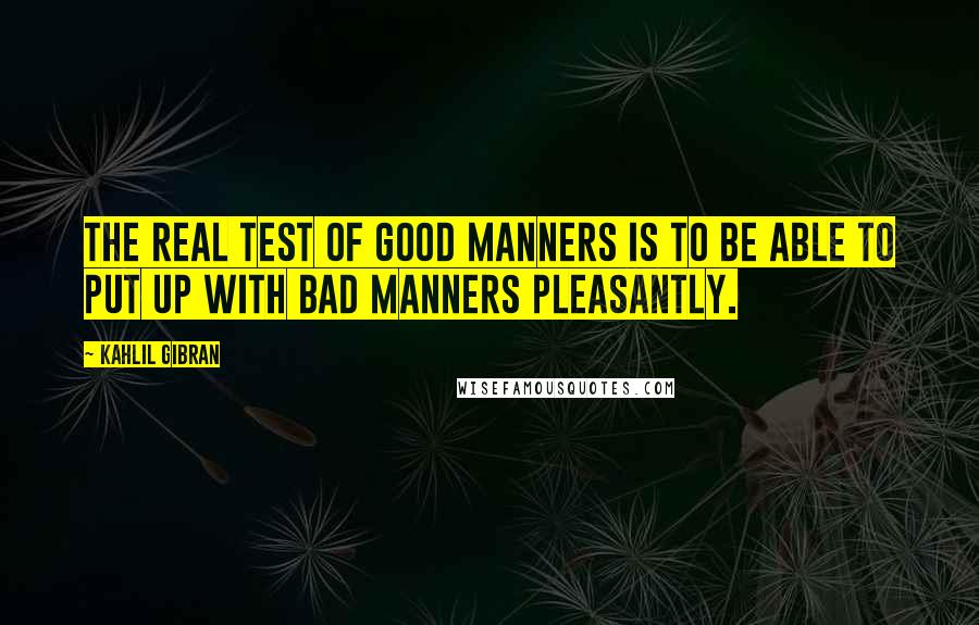 Kahlil Gibran Quotes: The real test of good manners is to be able to put up with bad manners pleasantly.