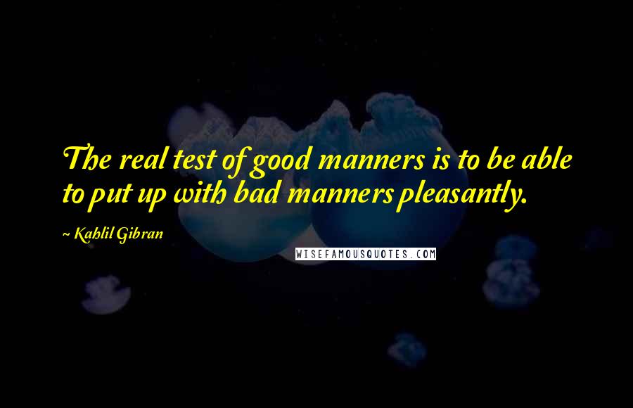 Kahlil Gibran Quotes: The real test of good manners is to be able to put up with bad manners pleasantly.