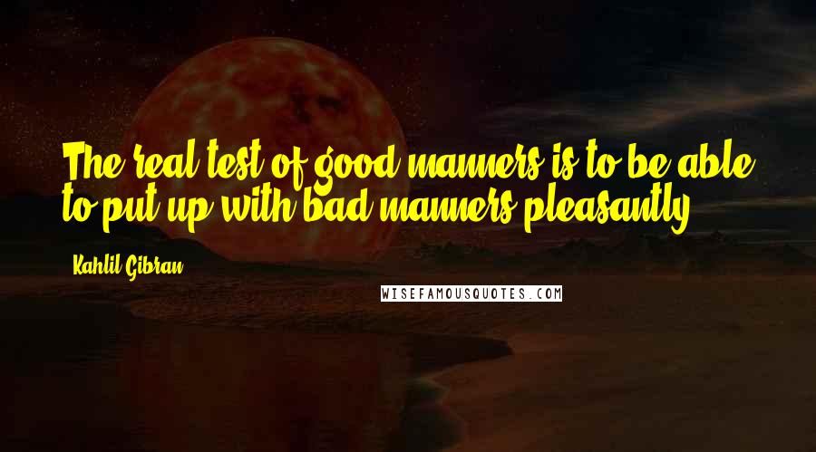 Kahlil Gibran Quotes: The real test of good manners is to be able to put up with bad manners pleasantly.