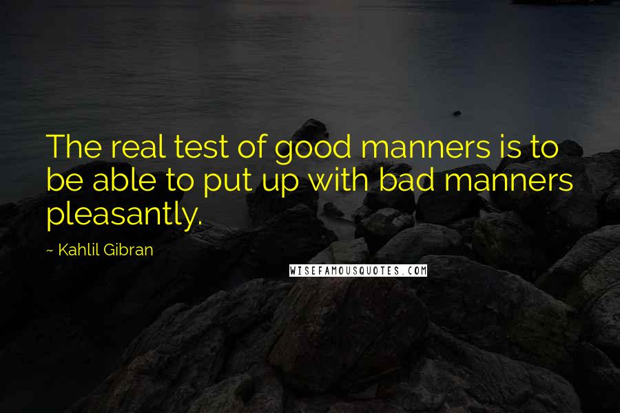 Kahlil Gibran Quotes: The real test of good manners is to be able to put up with bad manners pleasantly.