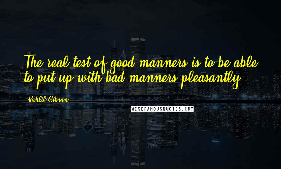 Kahlil Gibran Quotes: The real test of good manners is to be able to put up with bad manners pleasantly.