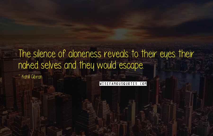 Kahlil Gibran Quotes: The silence of aloneness reveals to their eyes their naked selves and they would escape.