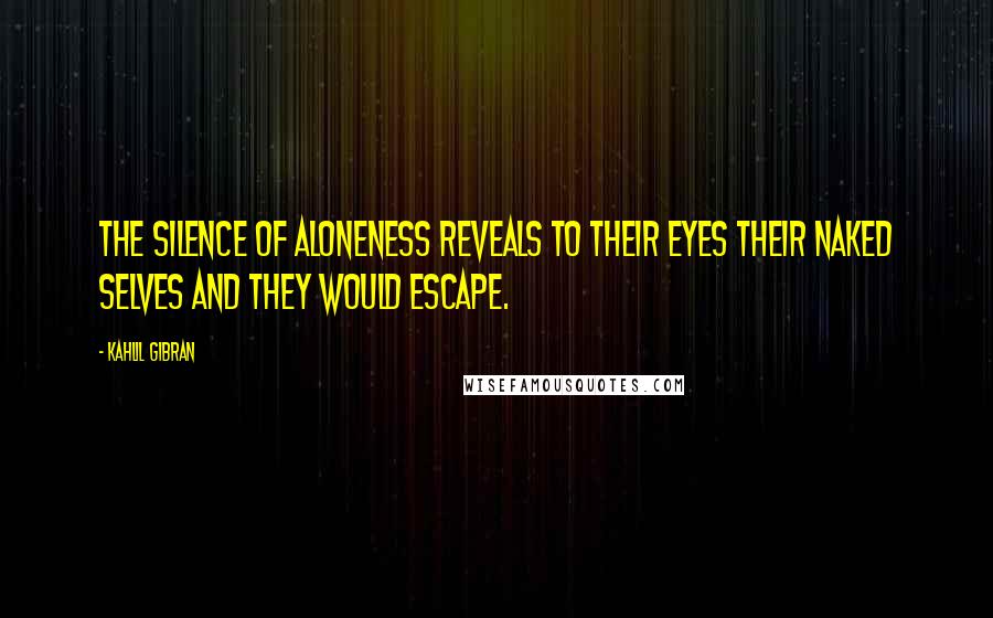 Kahlil Gibran Quotes: The silence of aloneness reveals to their eyes their naked selves and they would escape.