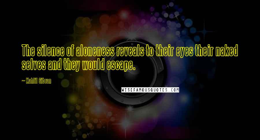 Kahlil Gibran Quotes: The silence of aloneness reveals to their eyes their naked selves and they would escape.