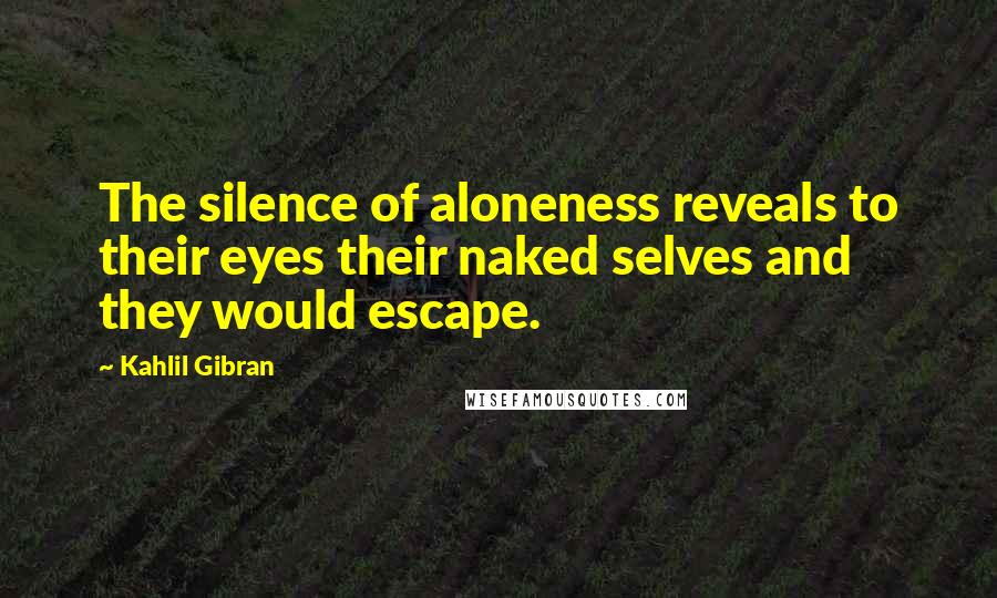 Kahlil Gibran Quotes: The silence of aloneness reveals to their eyes their naked selves and they would escape.