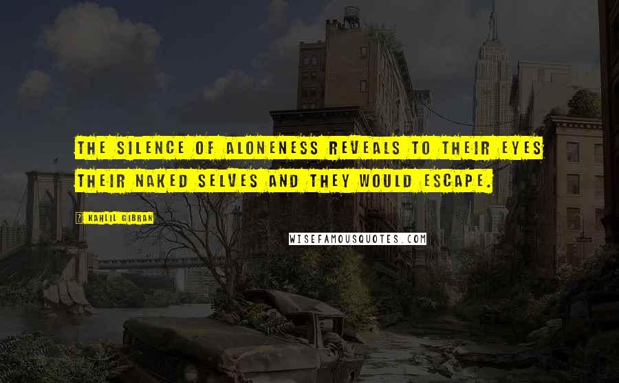 Kahlil Gibran Quotes: The silence of aloneness reveals to their eyes their naked selves and they would escape.