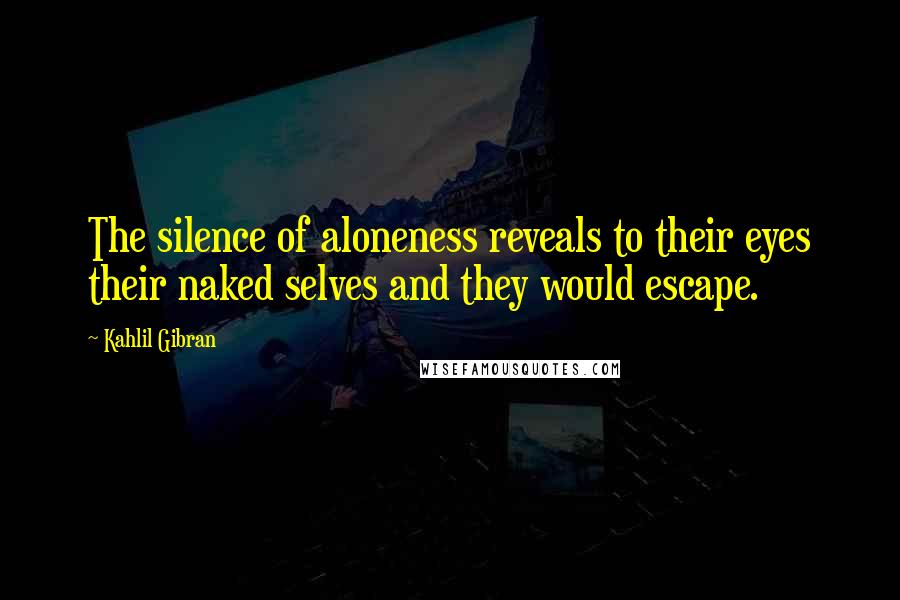 Kahlil Gibran Quotes: The silence of aloneness reveals to their eyes their naked selves and they would escape.